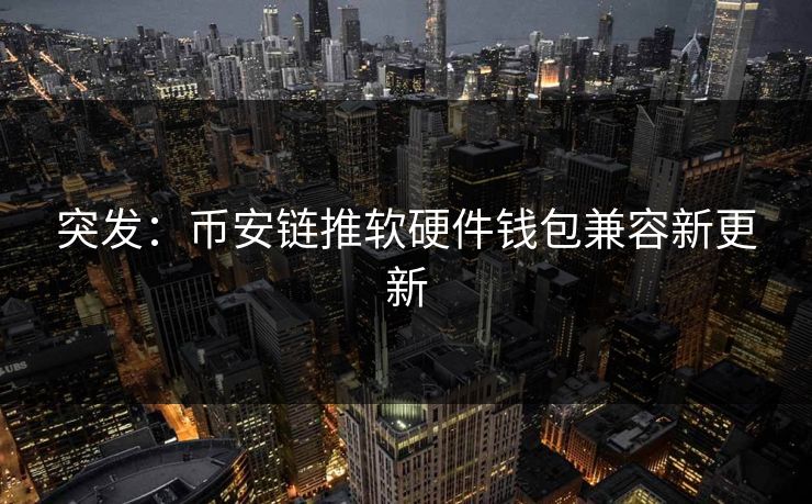 突发：币安链推软硬件钱包兼容新更新